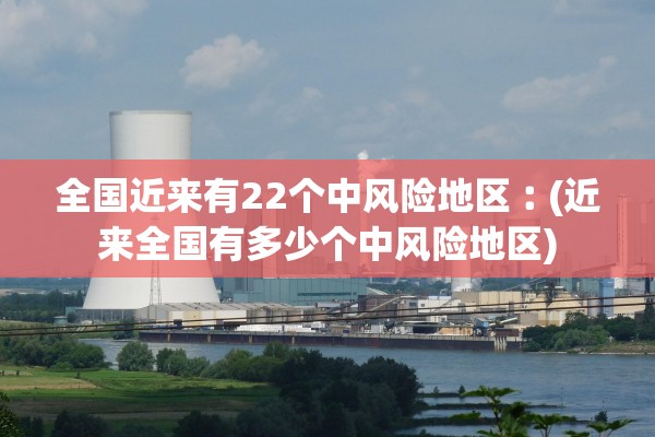 全国近来有22个中风险地区︰(近来全国有多少个中风险地区)