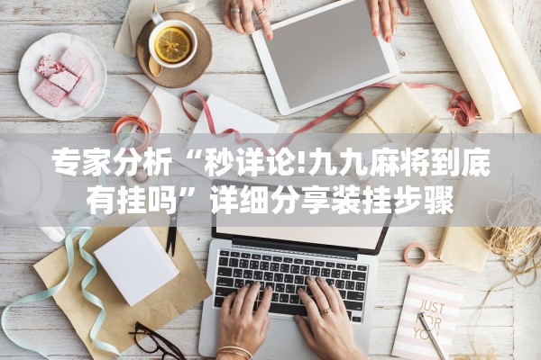 专家分析“秒详论!九九麻将到底有挂吗”详细分享装挂步骤