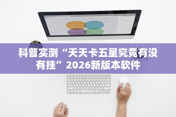 科普实测“天天卡五星究竟有没有挂”2026新版本软件