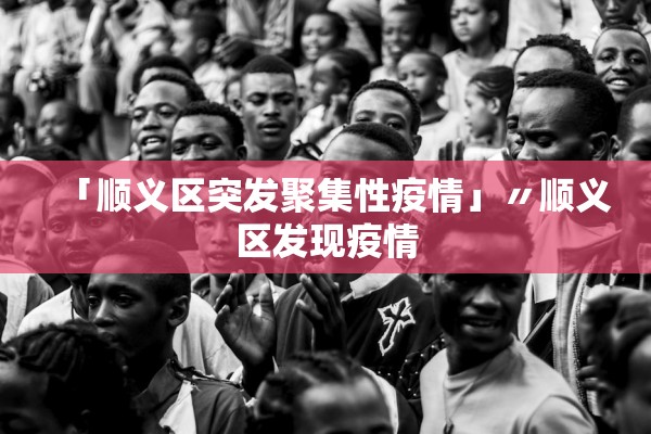 「顺义区突发聚集性疫情」〃顺义区发现疫情 「顺义区突发聚集性疫情」〃顺义区发现疫情