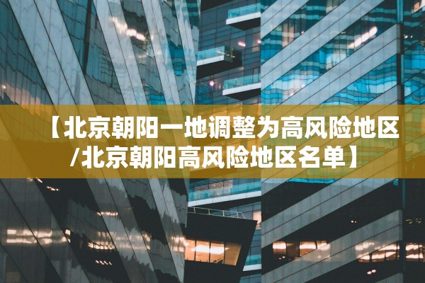 【北京朝阳一地调整为高风险地区/北京朝阳高风险地区名单】 【北京朝阳一地调整为高风险地区/北京朝阳高风险地区名单】