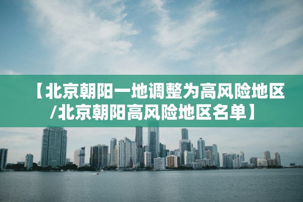 【北京朝阳一地调整为高风险地区/北京朝阳高风险地区名单】 【北京朝阳一地调整为高风险地区/北京朝阳高风险地区名单】