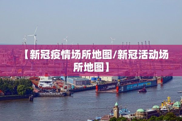 【新冠疫情场所地图/新冠活动场所地图】 【新冠疫情场所地图/新冠活动场所地图】