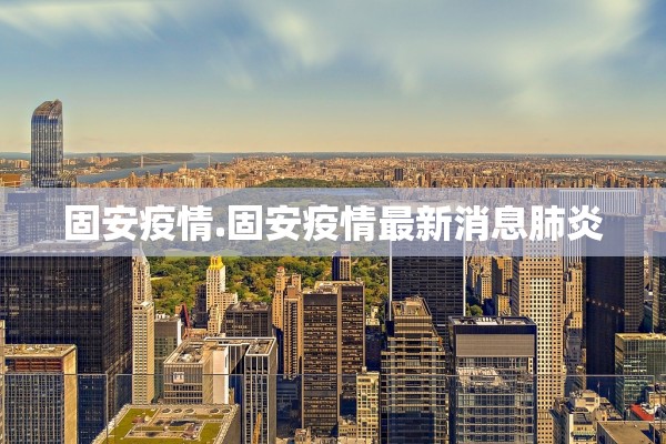 固安疫情.固安疫情最新消息肺炎