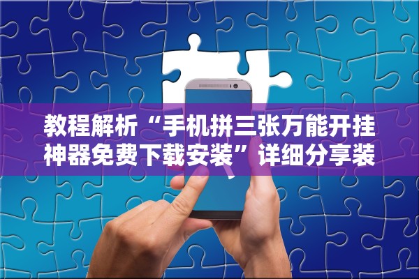 教程解析“手机拼三张万能开挂神器免费下载安装”详细分享装挂步骤