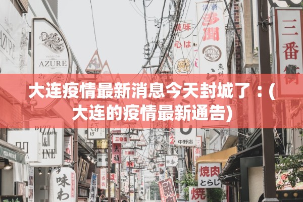 大连疫情最新消息今天封城了︰(大连的疫情最新通告) 大连疫情最新消息今天封城了︰(大连的疫情最新通告)