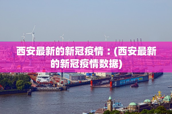 西安最新的新冠疫情︰(西安最新的新冠疫情数据)
