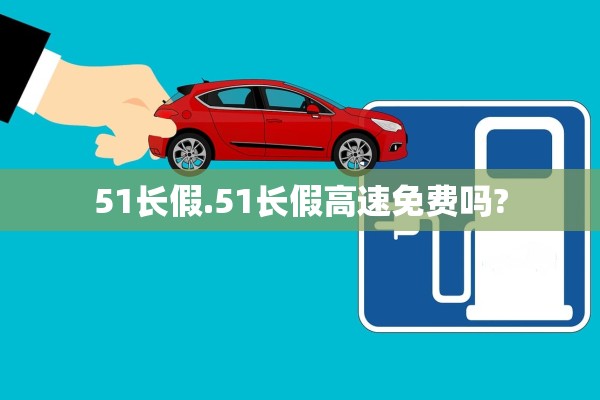 51长假.51长假高速免费吗? 51长假.51长假高速免费吗?