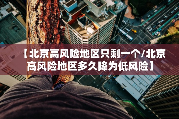 【北京高风险地区只剩一个/北京高风险地区多久降为低风险】 【北京高风险地区只剩一个/北京高风险地区多久降为低风险】
