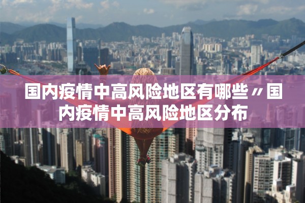国内疫情中高风险地区有哪些〃国内疫情中高风险地区分布