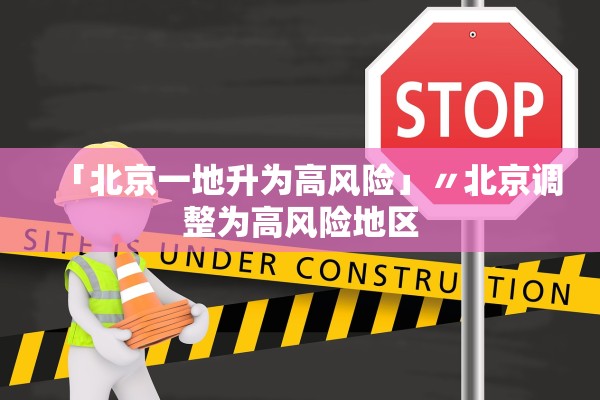 「北京一地升为高风险」〃北京调整为高风险地区