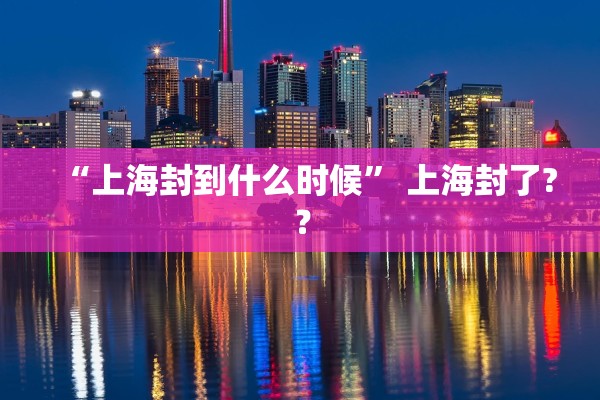 “上海封到什么时候” 上海封了?？