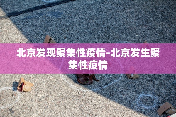 北京发现聚集性疫情-北京发生聚集性疫情 北京发现聚集性疫情-北京发生聚集性疫情
