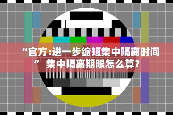 “官方:进一步缩短集中隔离时间” 集中隔离期限怎么算？