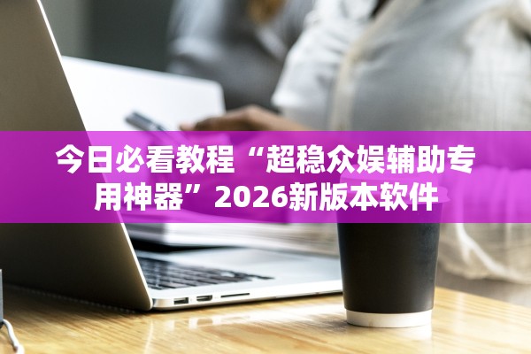 今日必看教程“超稳众娱辅助专用神器”2026新版本软件