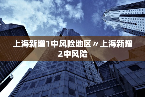 上海新增1中风险地区〃上海新增2中风险 上海新增1中风险地区〃上海新增2中风险