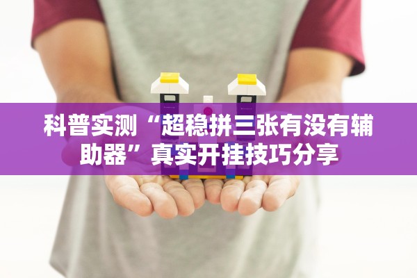 科普实测“超稳拼三张有没有辅助器”真实开挂技巧分享
