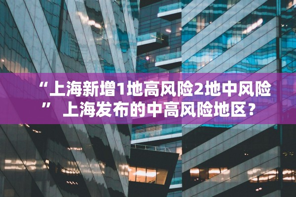 “上海新增1地高风险2地中风险” 上海发布的中高风险地区？