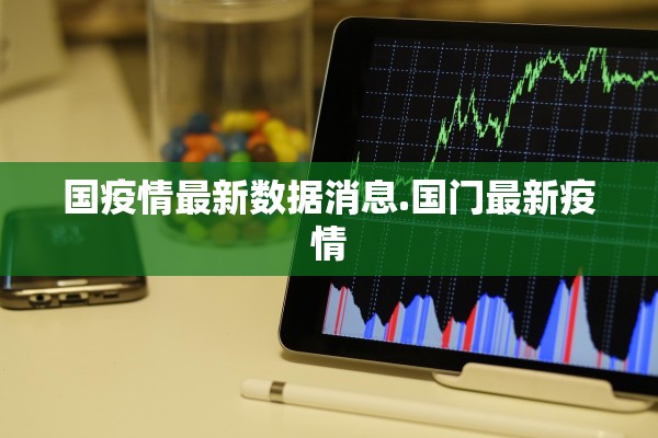 国疫情最新数据消息.国门最新疫情 国疫情最新数据消息.国门最新疫情