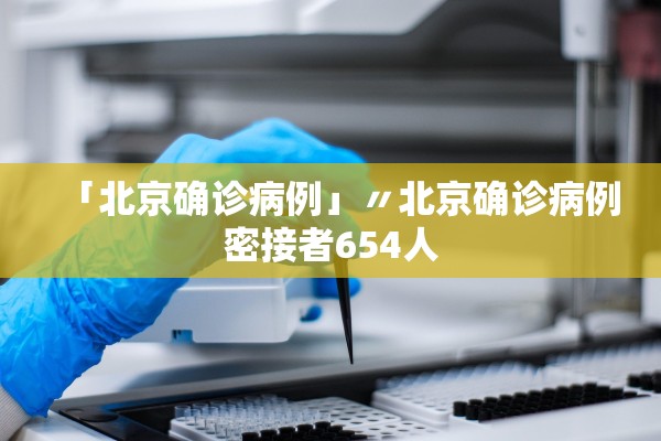 「北京确诊病例」〃北京确诊病例密接者654人 「北京确诊病例」〃北京确诊病例密接者654人