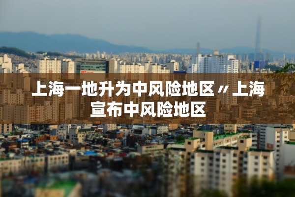 上海一地升为中风险地区〃上海宣布中风险地区 上海一地升为中风险地区〃上海宣布中风险地区
