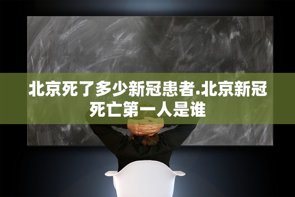 北京死了多少新冠患者.北京新冠死亡第一人是谁 北京死了多少新冠患者.北京新冠死亡第一人是谁