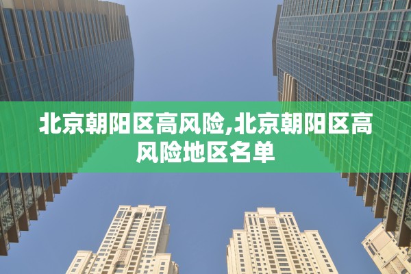 北京朝阳区高风险,北京朝阳区高风险地区名单 北京朝阳区高风险,北京朝阳区高风险地区名单