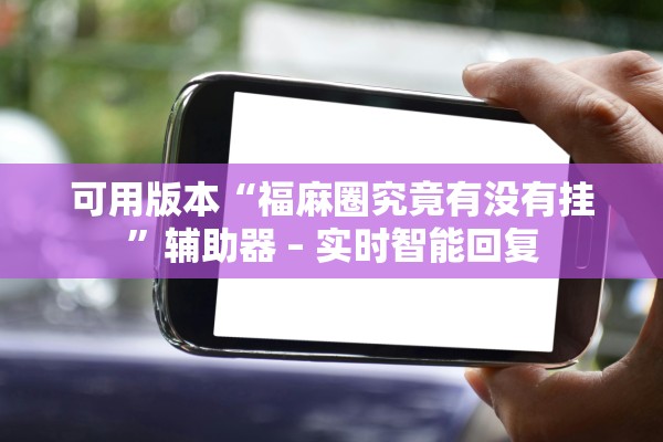 可用版本“福麻圈究竟有没有挂	”辅助器 – 实时智能回复