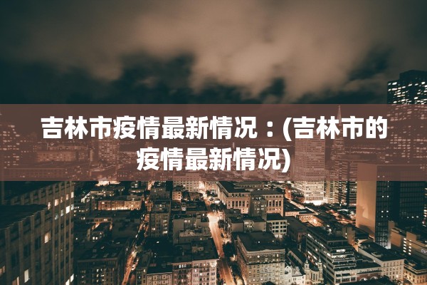 吉林市疫情最新情况︰(吉林市的疫情最新情况)