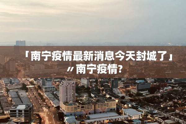 「南宁疫情最新消息今天封城了」〃南宁疫情? 「南宁疫情最新消息今天封城了」〃南宁疫情?