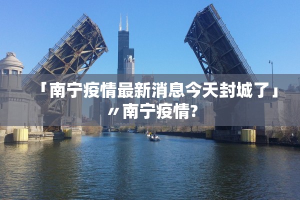 「南宁疫情最新消息今天封城了」〃南宁疫情? 「南宁疫情最新消息今天封城了」〃南宁疫情?