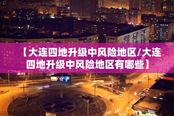【大连四地升级中风险地区/大连四地升级中风险地区有哪些】
