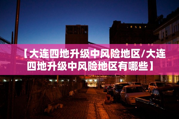 【大连四地升级中风险地区/大连四地升级中风险地区有哪些】