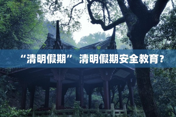 “清明假期” 清明假期安全教育？