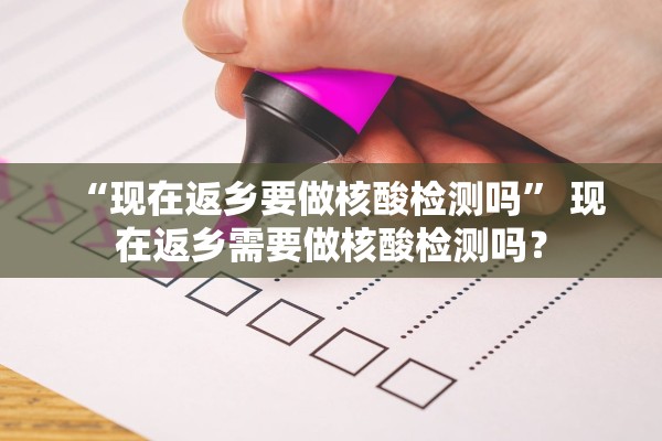 “现在返乡要做核酸检测吗	” 现在返乡需要做核酸检测吗？