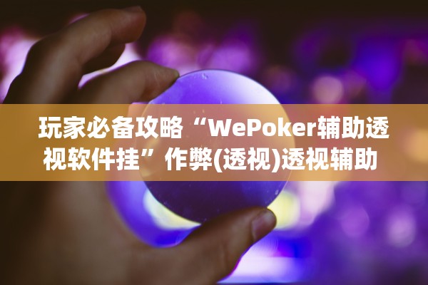 玩家必备攻略“WePoker辅助透视软件挂”作弊(透视)透视辅助 