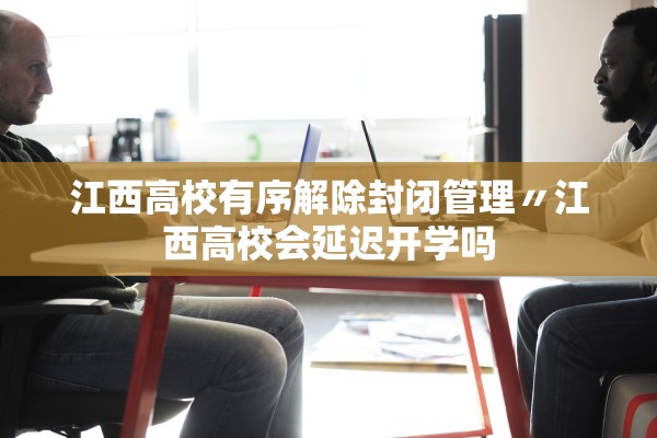 江西高校有序解除封闭管理〃江西高校会延迟开学吗 江西高校有序解除封闭管理〃江西高校会延迟开学吗
