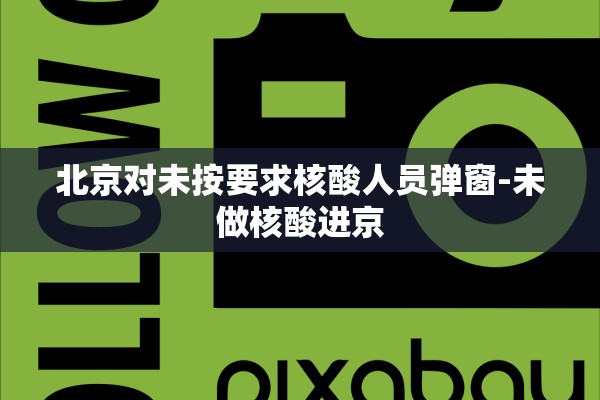 北京对未按要求核酸人员弹窗-未做核酸进京 北京对未按要求核酸人员弹窗-未做核酸进京