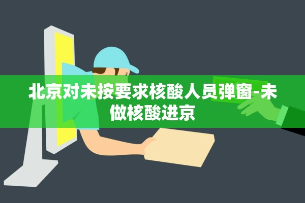 北京对未按要求核酸人员弹窗-未做核酸进京 北京对未按要求核酸人员弹窗-未做核酸进京
