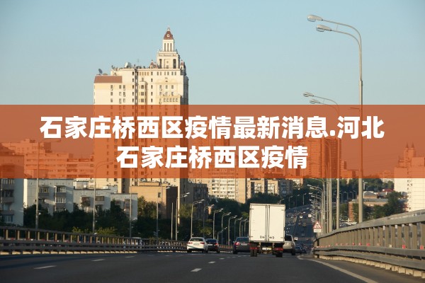 石家庄桥西区疫情最新消息.河北石家庄桥西区疫情 石家庄桥西区疫情最新消息.河北石家庄桥西区疫情