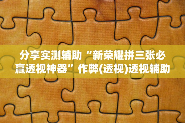 分享实测辅助“新荣耀拼三张必赢透视神器	”作弊(透视)透视辅助 