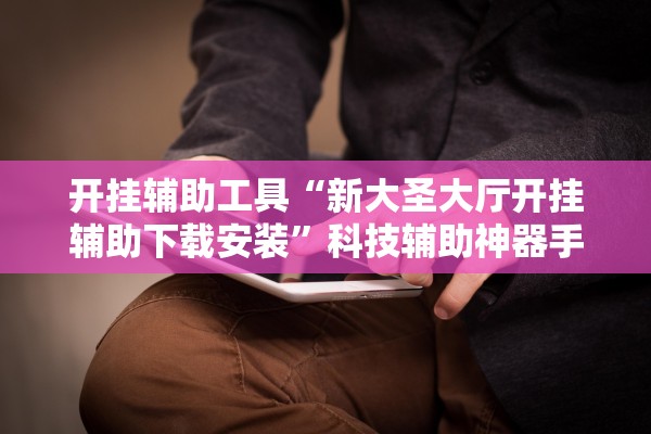 开挂辅助工具“新大圣大厅开挂辅助下载安装	”科技辅助神器手机版教程
