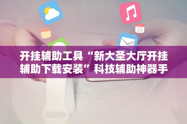 开挂辅助工具“新大圣大厅开挂辅助下载安装”科技辅助神器手机版教程