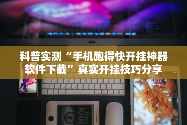 科普实测“手机跑得快开挂神器软件下载”真实开挂技巧分享