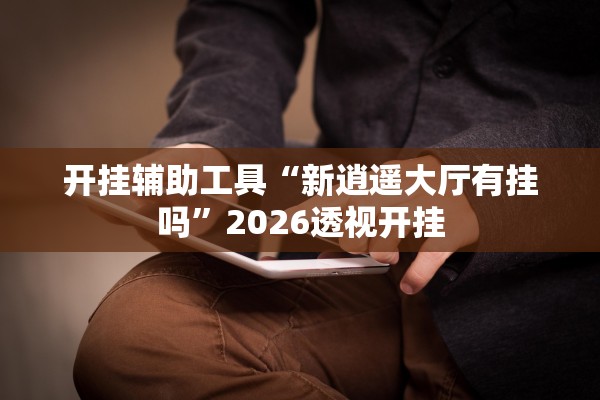 开挂辅助工具“新逍遥大厅有挂吗”2026透视开挂