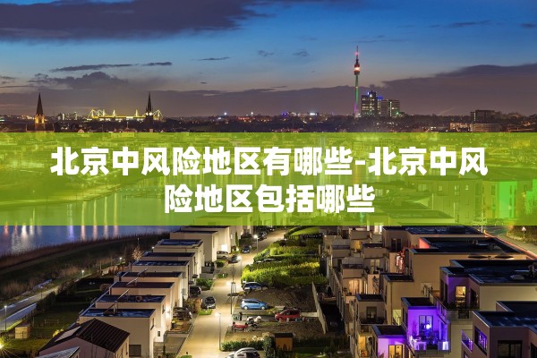 北京中风险地区有哪些-北京中风险地区包括哪些 北京中风险地区有哪些-北京中风险地区包括哪些