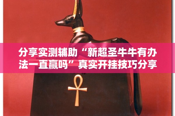 分享实测辅助“新超圣牛牛有办法一直赢吗”真实开挂技巧分享
