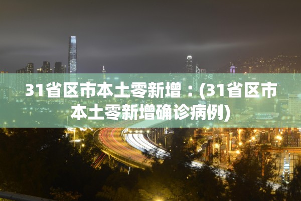 31省区市本土零新增︰(31省区市本土零新增确诊病例)