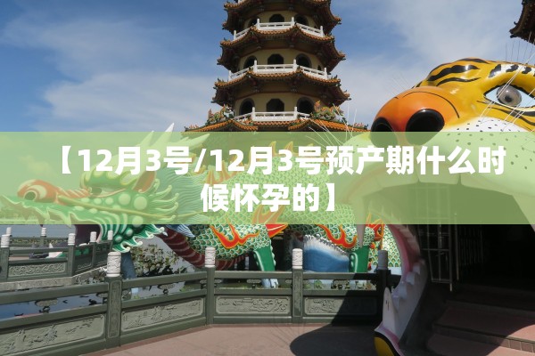 【12月3号/12月3号预产期什么时候怀孕的】 【12月3号/12月3号预产期什么时候怀孕的】
