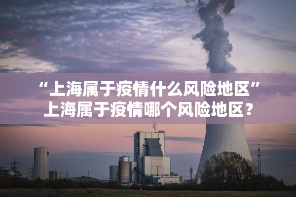 “上海属于疫情什么风险地区” 上海属于疫情哪个风险地区？